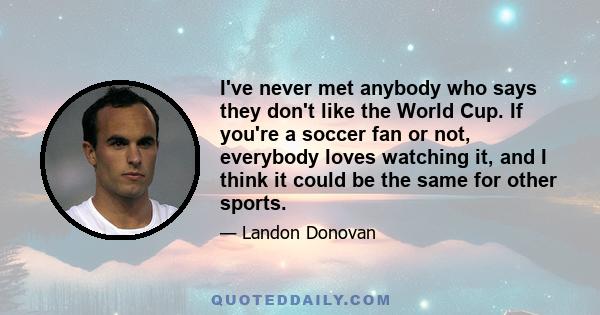 I've never met anybody who says they don't like the World Cup. If you're a soccer fan or not, everybody loves watching it, and I think it could be the same for other sports.