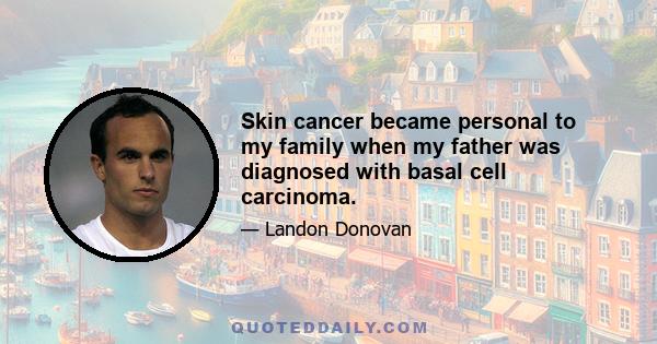 Skin cancer became personal to my family when my father was diagnosed with basal cell carcinoma.