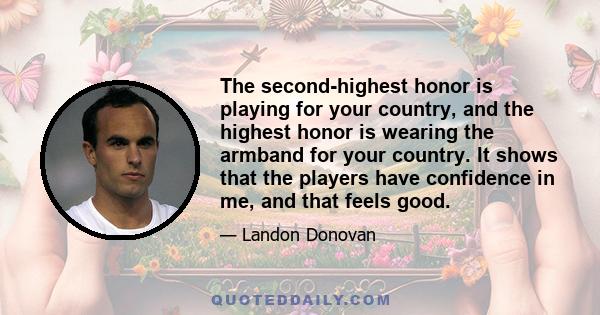 The second-highest honor is playing for your country, and the highest honor is wearing the armband for your country. It shows that the players have confidence in me, and that feels good.