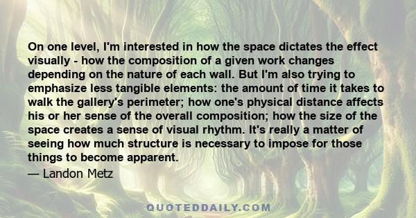 On one level, I'm interested in how the space dictates the effect visually - how the composition of a given work changes depending on the nature of each wall. But I'm also trying to emphasize less tangible elements: the 