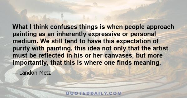 What I think confuses things is when people approach painting as an inherently expressive or personal medium. We still tend to have this expectation of purity with painting, this idea not only that the artist must be