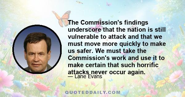 The Commission's findings underscore that the nation is still vulnerable to attack and that we must move more quickly to make us safer. We must take the Commission's work and use it to make certain that such horrific