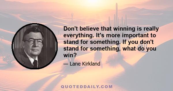 Don't believe that winning is really everything. It's more important to stand for something. If you don't stand for something, what do you win?