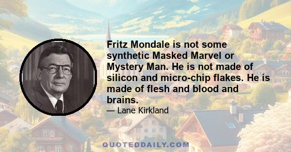 Fritz Mondale is not some synthetic Masked Marvel or Mystery Man. He is not made of silicon and micro-chip flakes. He is made of flesh and blood and brains.