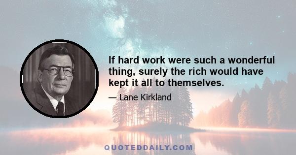 If hard work were such a wonderful thing, surely the rich would have kept it all to themselves.