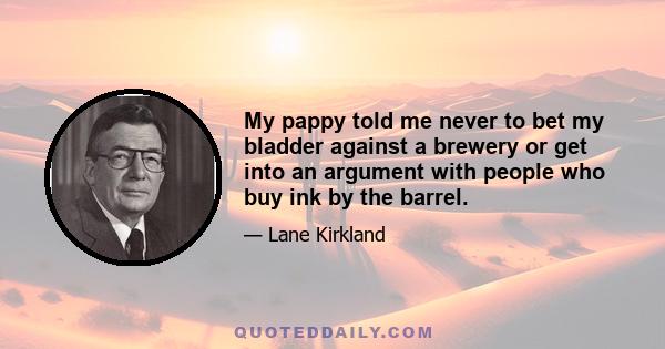 My pappy told me never to bet my bladder against a brewery or get into an argument with people who buy ink by the barrel.