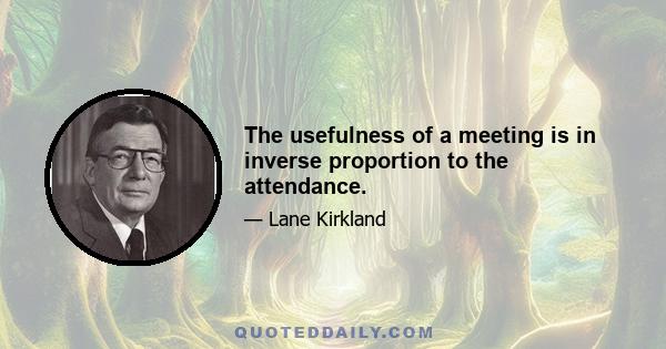 The usefulness of a meeting is in inverse proportion to the attendance.