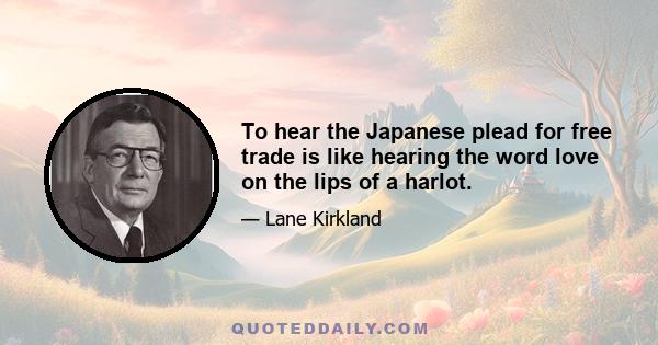 To hear the Japanese plead for free trade is like hearing the word love on the lips of a harlot.