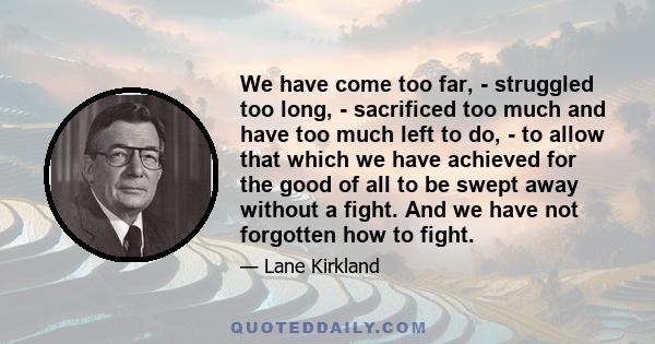 We have come too far, - struggled too long, - sacrificed too much and have too much left to do, - to allow that which we have achieved for the good of all to be swept away without a fight. And we have not forgotten how