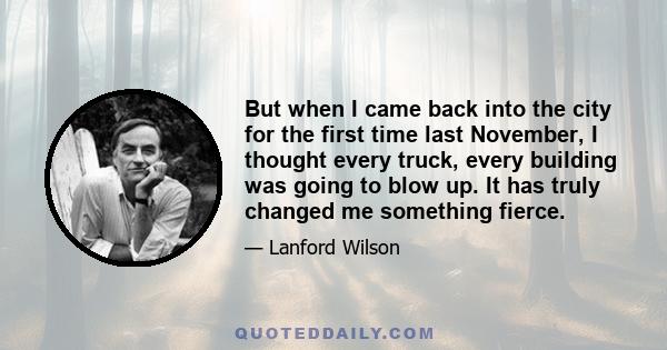 But when I came back into the city for the first time last November, I thought every truck, every building was going to blow up. It has truly changed me something fierce.