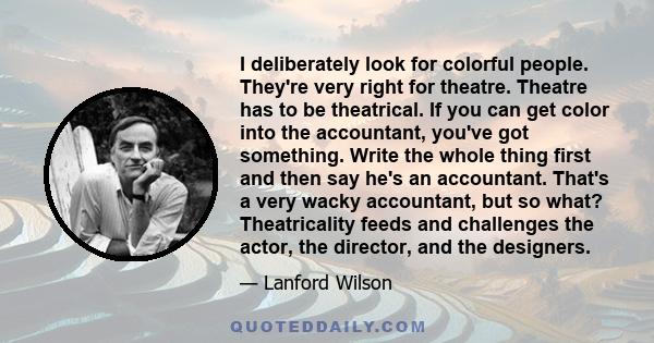 I deliberately look for colorful people. They're very right for theatre. Theatre has to be theatrical. If you can get color into the accountant, you've got something. Write the whole thing first and then say he's an