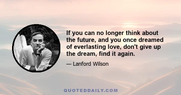 If you can no longer think about the future, and you once dreamed of everlasting love, don't give up the dream, find it again.