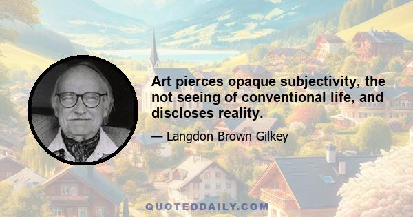 Art pierces opaque subjectivity, the not seeing of conventional life, and discloses reality.