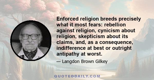 Enforced religion breeds precisely what it most fears: rebellion against religion, cynicism about religion, skepticism about its claims, and, as a consequence, indifference at best or outright antipathy at worst.