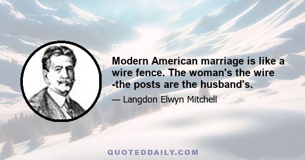 Modern American marriage is like a wire fence. The woman's the wire -the posts are the husband's.