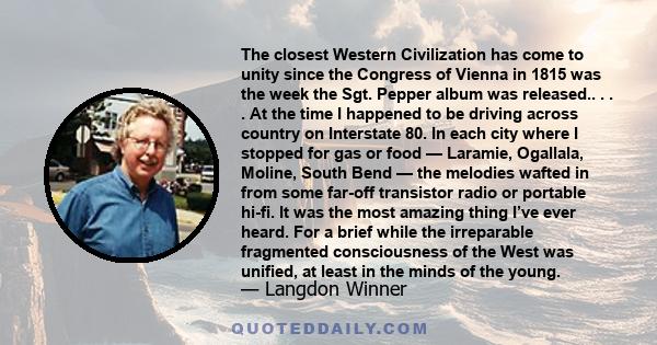 The closest Western Civilization has come to unity since the Congress of Vienna in 1815 was the week the Sgt. Pepper album was released.. . . . At the time I happened to be driving across country on Interstate 80. In