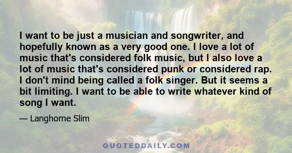 I want to be just a musician and songwriter, and hopefully known as a very good one. I love a lot of music that's considered folk music, but I also love a lot of music that's considered punk or considered rap. I don't