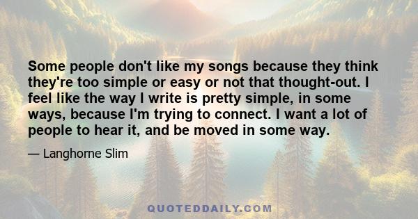 Some people don't like my songs because they think they're too simple or easy or not that thought-out. I feel like the way I write is pretty simple, in some ways, because I'm trying to connect. I want a lot of people to 