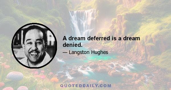 A dream deferred is a dream denied.