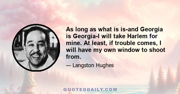 As long as what is is-and Georgia is Georgia-I will take Harlem for mine. At least, if trouble comes, I will have my own window to shoot from.