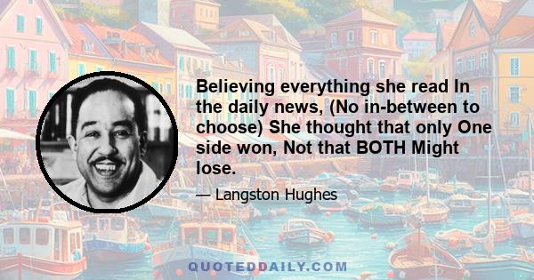 Believing everything she read In the daily news, (No in-between to choose) She thought that only One side won, Not that BOTH Might lose.