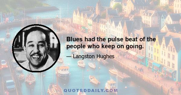 Blues had the pulse beat of the people who keep on going.