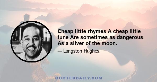 Cheap little rhymes A cheap little tune Are sometimes as dangerous As a sliver of the moon.