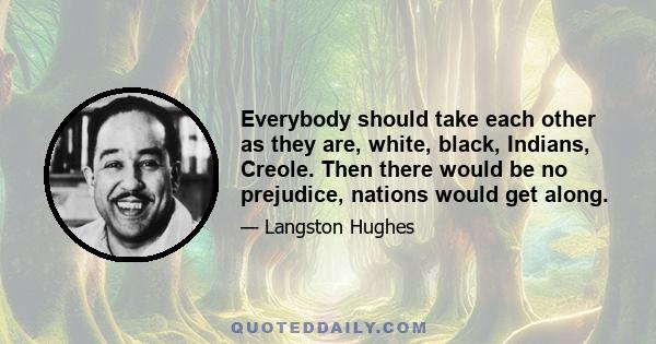 Everybody should take each other as they are, white, black, Indians, Creole. Then there would be no prejudice, nations would get along.