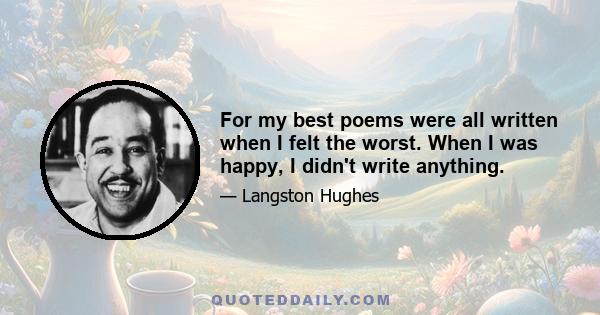 For my best poems were all written when I felt the worst. When I was happy, I didn't write anything.