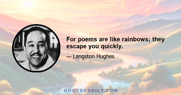 For poems are like rainbows; they escape you quickly.