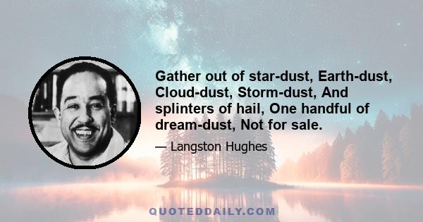 Gather out of star-dust, Earth-dust, Cloud-dust, Storm-dust, And splinters of hail, One handful of dream-dust, Not for sale.