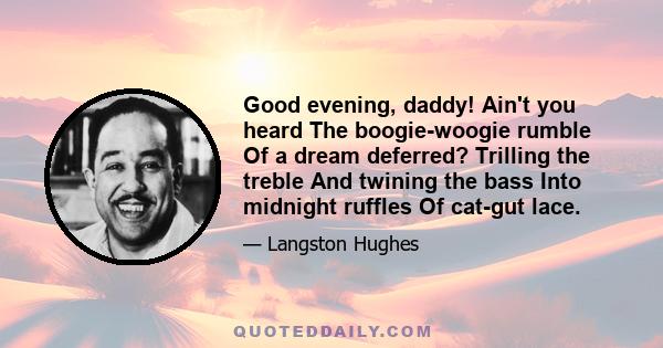 Good evening, daddy! Ain't you heard The boogie-woogie rumble Of a dream deferred? Trilling the treble And twining the bass Into midnight ruffles Of cat-gut lace.