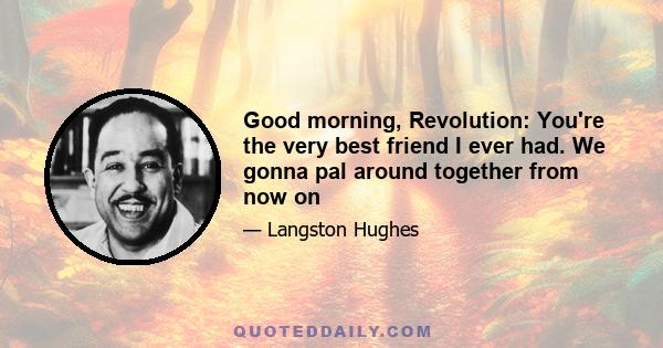 Good morning, Revolution: You're the very best friend I ever had. We gonna pal around together from now on