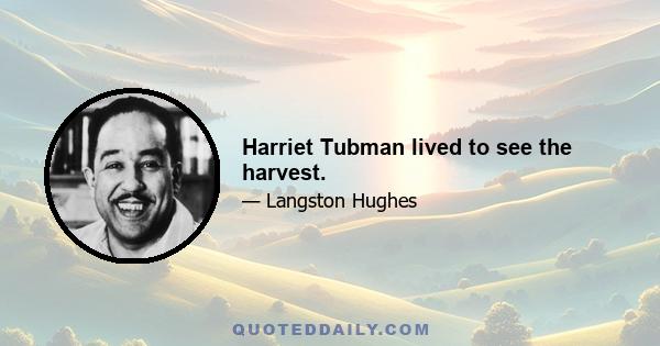 Harriet Tubman lived to see the harvest.