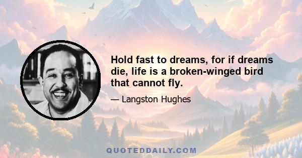 Hold fast to dreams, for if dreams die, life is a broken-winged bird that cannot fly.