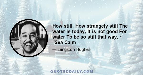 How still, How strangely still The water is today, It is not good For water To be so still that way. ~ Sea Calm