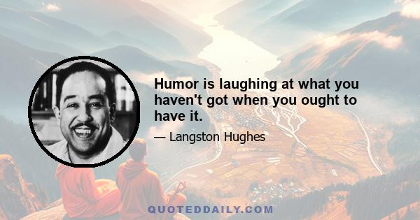 Humor is laughing at what you haven't got when you ought to have it.