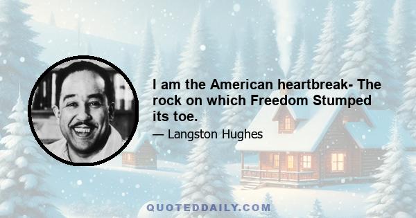 I am the American heartbreak- The rock on which Freedom Stumped its toe.