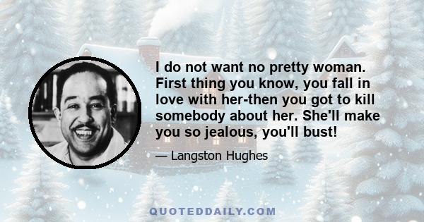 I do not want no pretty woman. First thing you know, you fall in love with her-then you got to kill somebody about her. She'll make you so jealous, you'll bust!