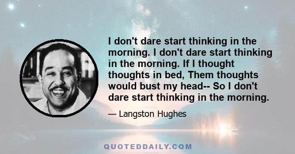 I don't dare start thinking in the morning. I don't dare start thinking in the morning. If I thought thoughts in bed, Them thoughts would bust my head-- So I don't dare start thinking in the morning.