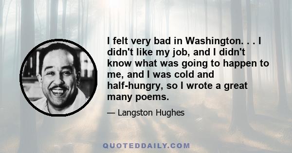 I felt very bad in Washington. . . I didn't like my job, and I didn't know what was going to happen to me, and I was cold and half-hungry, so I wrote a great many poems.