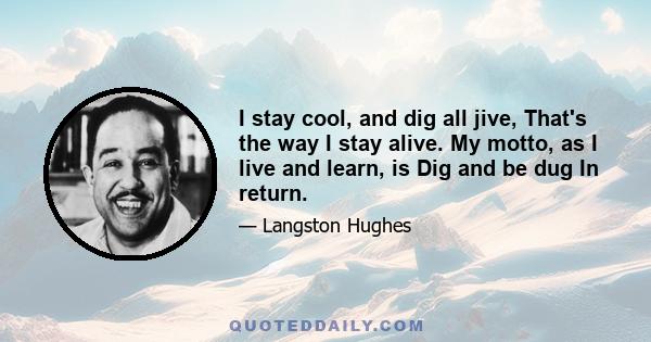 I stay cool, and dig all jive, That's the way I stay alive. My motto, as I live and learn, is Dig and be dug In return.