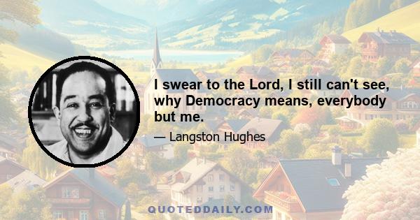 I swear to the Lord, I still can't see, why Democracy means, everybody but me.