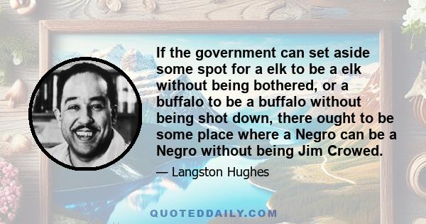 If the government can set aside some spot for a elk to be a elk without being bothered, or a buffalo to be a buffalo without being shot down, there ought to be some place where a Negro can be a Negro without being Jim