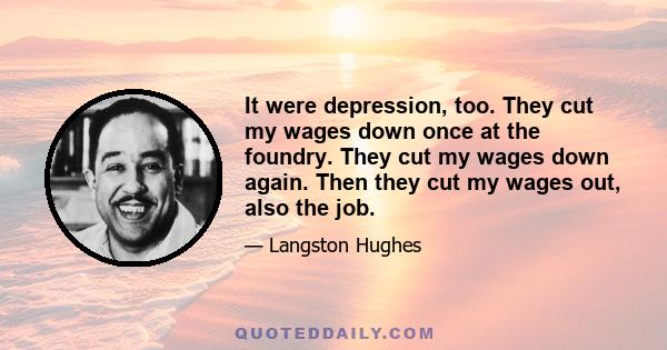 It were depression, too. They cut my wages down once at the foundry. They cut my wages down again. Then they cut my wages out, also the job.