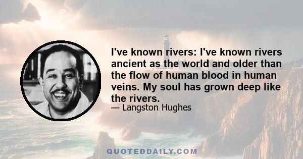 I've known rivers: I've known rivers ancient as the world and older than the flow of human blood in human veins. My soul has grown deep like the rivers.