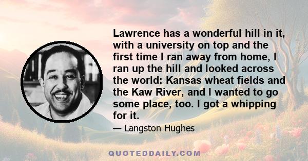 Lawrence has a wonderful hill in it, with a university on top and the first time I ran away from home, I ran up the hill and looked across the world: Kansas wheat fields and the Kaw River, and I wanted to go some place, 