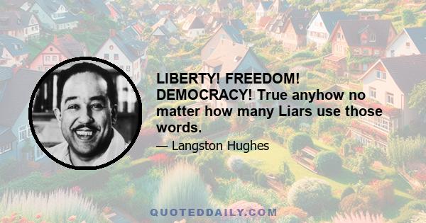 LIBERTY! FREEDOM! DEMOCRACY! True anyhow no matter how many Liars use those words.