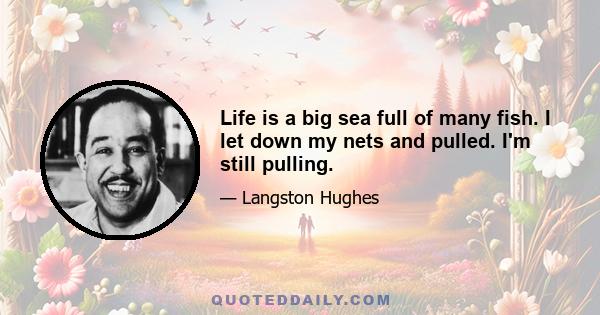 Life is a big sea full of many fish. I let down my nets and pulled. I'm still pulling.