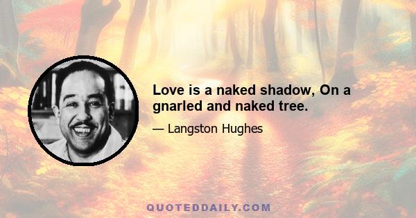 Love is a naked shadow, On a gnarled and naked tree.